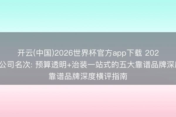 开云(中国)2026世界杯官方app下载 2026昆明装修公司名次: 预算透明+治装一站式的五大靠谱品牌深度横评指南