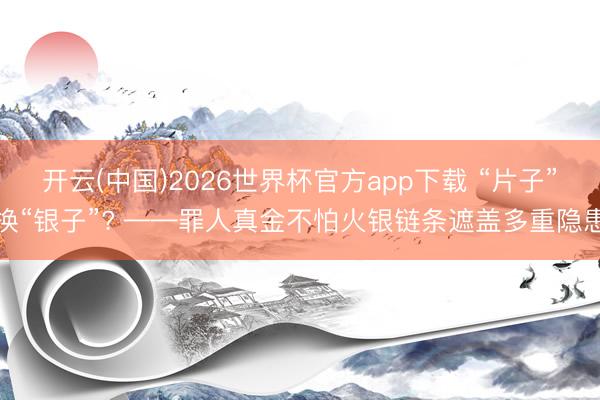 开云(中国)2026世界杯官方app下载 “片子”换“银子”? ——罪人真金不怕火银链条遮盖多重隐患