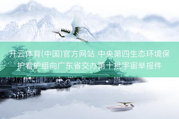 开云体育(中国)官方网站 中央第四生态环境保护看护组向广东省交办第十批宇宙举报件