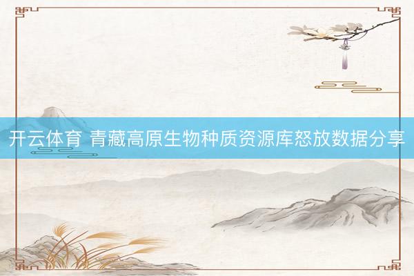 开云体育 青藏高原生物种质资源库怒放数据分享