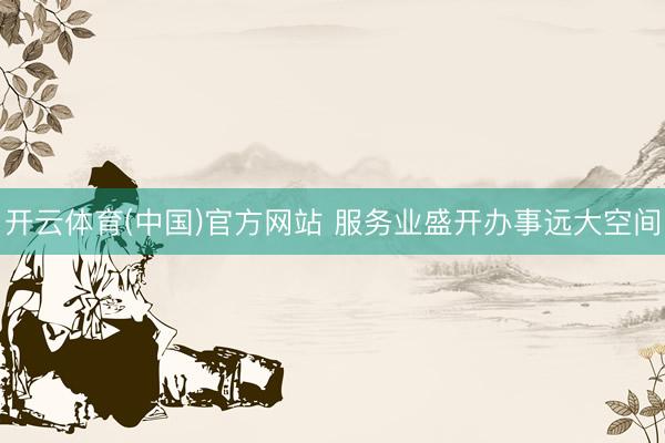 开云体育(中国)官方网站 服务业盛开办事远大空间