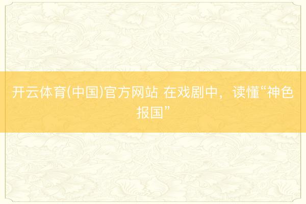 开云体育(中国)官方网站 在戏剧中，读懂“神色报国”