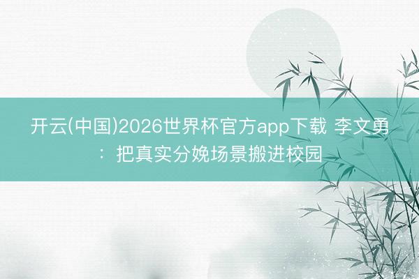 开云(中国)2026世界杯官方app下载 李文勇：把真实分娩场景搬进校园