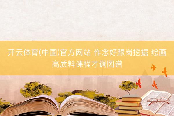 开云体育(中国)官方网站 作念好跟岗挖掘 绘画高质料课程才调图谱