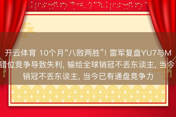 开云体育 10个月“八败两胜”! 雷军复盘YU7与Model Y“对战”: 错位竞争导致失利， 输给全球销冠不丢东谈主， 当今已有通盘竞争力