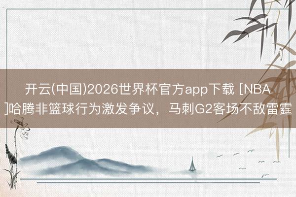 开云(中国)2026世界杯官方app下载 [NBA]哈腾非篮球行为激发争议，马刺G2客场不敌雷霆
