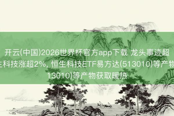 开云(中国)2026世界杯官方app下载 龙头事迹超预期， 恒生科技涨超2%， 恒生科技ETF易方达(513010)等产物获取暖热