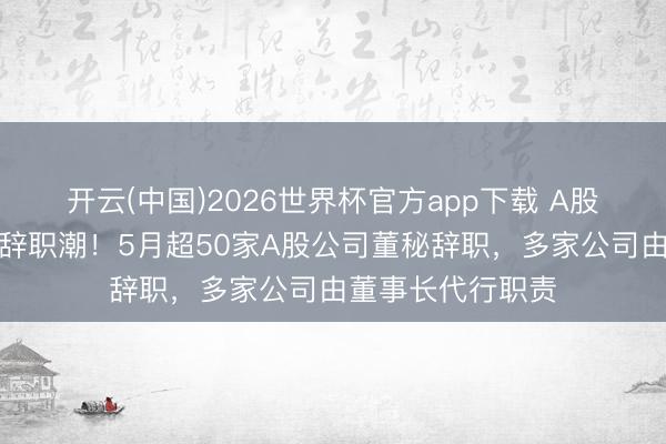 开云(中国)2026世界杯官方app下载 A股正演出一波董秘辞职潮！5月超50家A股公司董秘辞职，多家公司由董事长代行职责