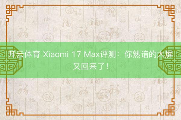 开云体育 Xiaomi 17 Max评测：你熟谙的大屏又回来了！