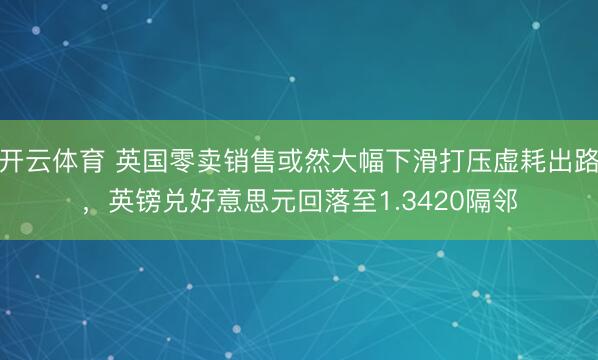 开云体育 英国零卖销售或然大幅下滑打压虚耗出路,英镑兑好意思元回落至1.3420隔邻