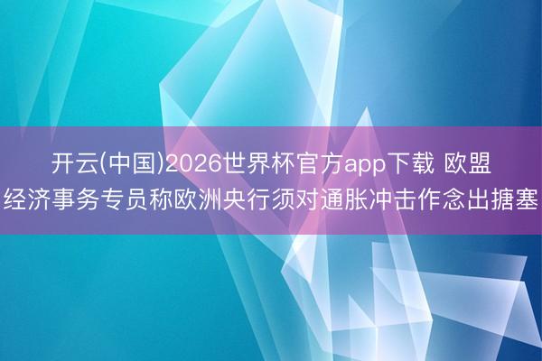 开云(中国)2026世界杯官方app下载 欧盟经济事务专员称欧洲央行须对通胀冲击作念出搪塞