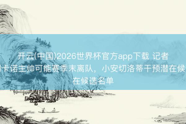 开云(中国)2026世界杯官方app下载 记者：巴列卡诺主帅可能赛季末离队，小安切洛蒂干预潜在候选名单