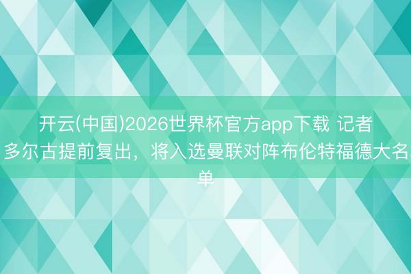 开云(中国)2026世界杯官方app下载 记者：多尔古提前复出，将入选曼联对阵布伦特福德大名单