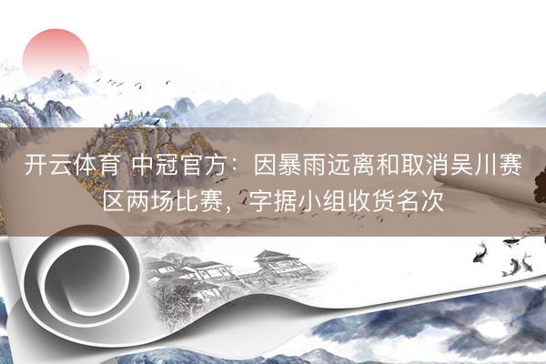 开云体育 中冠官方:因暴雨远离和取消吴川赛区两场比赛,字据小组收货名次