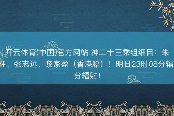 开云体育(中国)官方网站 神二十三乘组细目:朱杨柱、张志远、黎家盈(香港籍)!明日23时08分辐射!