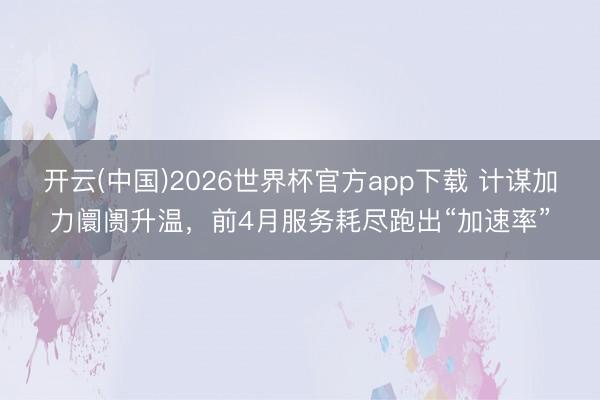 开云(中国)2026世界杯官方app下载 计谋加力阛阓升温,前4月服务耗尽跑出“加速率”
