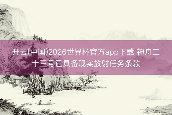 开云(中国)2026世界杯官方app下载 神舟二十三号已具备现实