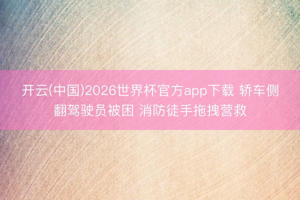 开云(中国)2026世界杯官方app下载 轿车侧翻驾驶员被困 消防徒手拖拽营救