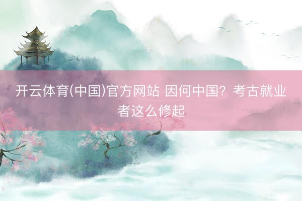 开云体育(中国)官方网站 因何中国？考古就业者这么修起
