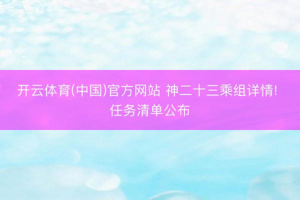 开云体育(中国)官方网站 神二十三乘组详情! 任务清单公布