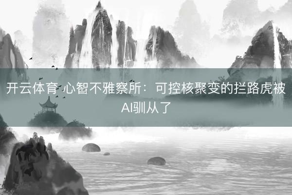 开云体育 心智不雅察所：可控核聚变的拦路虎被AI驯从了