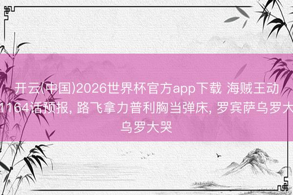 开云(中国)2026世界杯官方app下载 海贼王动画1164话预报， 路飞拿力普利胸当弹床， 罗宾萨乌罗大哭
