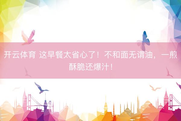开云体育 这早餐太省心了！不和面无谓油，一煎酥脆还爆汁！