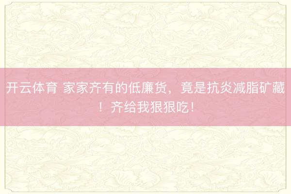 开云体育 家家齐有的低廉货，竟是抗炎减脂矿藏！齐给我狠狠吃！