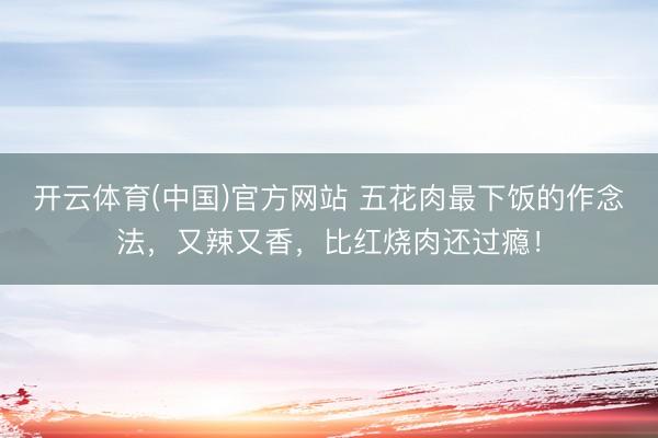 开云体育(中国)官方网站 五花肉最下饭的作念法，又辣又香，比红烧肉还过瘾！