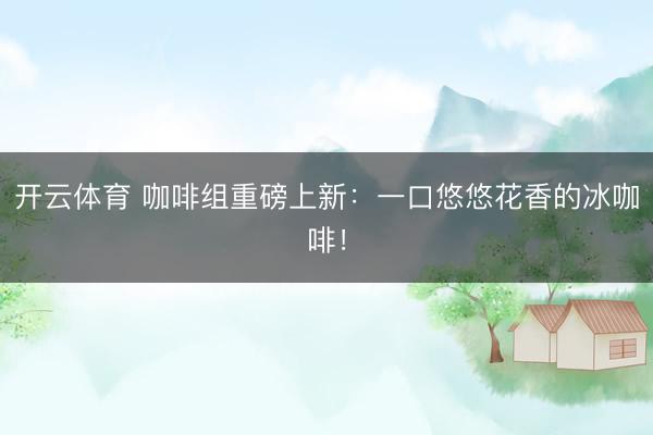 开云体育 咖啡组重磅上新：一口悠悠花香的冰咖啡！