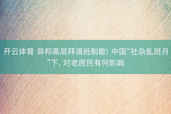 开云体育 异邦高层拜谒抵制歇! 中国“社杂乱班月”下, 对老庶民有何影响