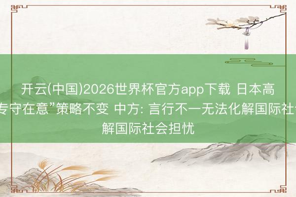 开云(中国)2026世界杯官方app下载 日本高官称“专守在意”策略不变 中方: 言行不一无法化解国际社会担忧