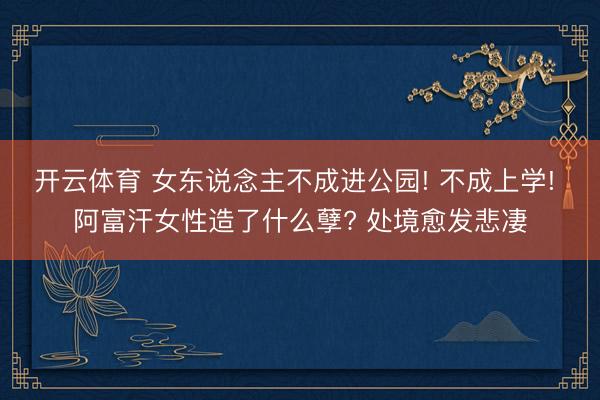 开云体育 女东说念主不成进公园! 不成上学! 阿富汗女性造了什么孽? 处境愈发悲凄