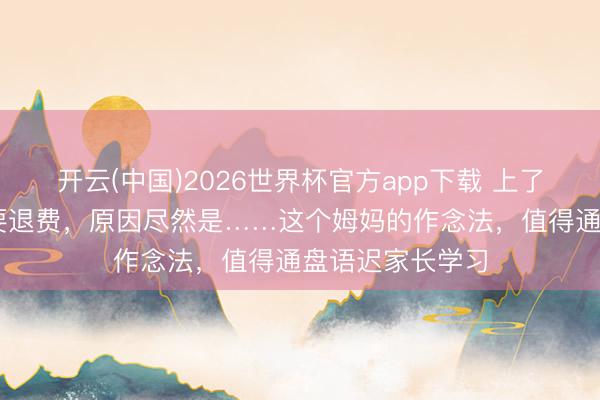 开云(中国)2026世界杯官方app下载 上了17节课就喊着要退费，原因尽然是……这个姆妈的作念法，值得通盘语迟家长学习