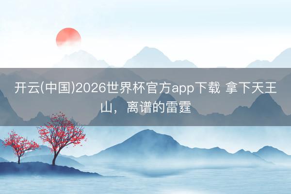 开云(中国)2026世界杯官方app下载 拿下天王山，离谱的雷霆