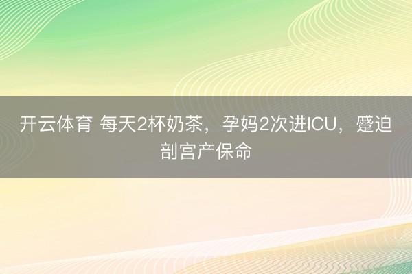 开云体育 每天2杯奶茶，孕妈2次进ICU，蹙迫剖宫产保命