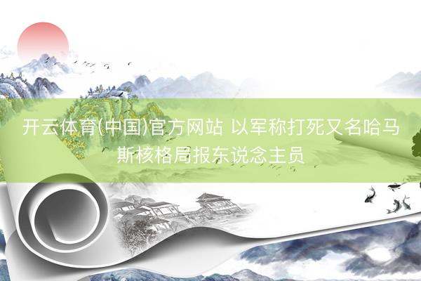 开云体育(中国)官方网站 以军称打死又名哈马斯核格局报东说念主员