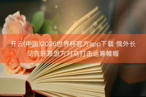 开云(中国)2026世界杯官方app下载 俄外长见告好意思方对乌打击运筹帷幄