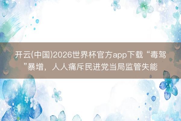 开云(中国)2026世界杯官方app下载 “毒驾”暴增，人人痛斥民进党当局监管失能
