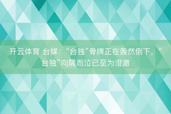 开云体育 台媒：“台独”骨牌正在轰然倒下，“台独”向隅而泣已至为澄澈