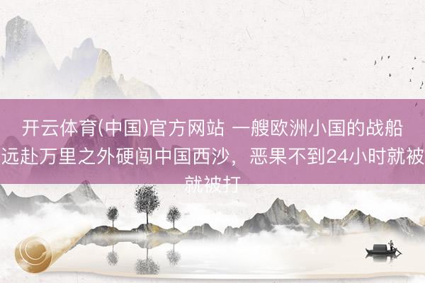 开云体育(中国)官方网站 一艘欧洲小国的战船，远赴万里之外硬闯中国西沙，恶果不到24小时就被打