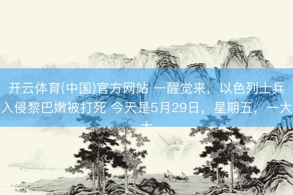 开云体育(中国)官方网站 一醒觉来，以色列士兵入侵黎巴嫩被打死 今天是5月29日，星期五，一大