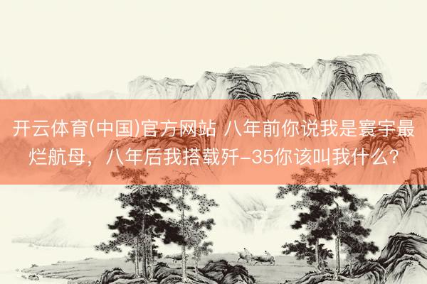 开云体育(中国)官方网站 八年前你说我是寰宇最烂航母，八年后我搭载歼-35你该叫我什么？