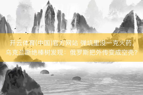 开云体育(中国)官方网站 弹坑里没一克火药，乌克兰断绝榛树发现：俄罗斯把外传变成空壳？