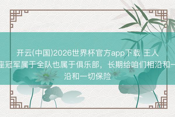 开云(中国)2026世界杯官方app下载 王人沃：这座冠军属于全队也属于俱乐部，长期给咱们相沿和一切保险