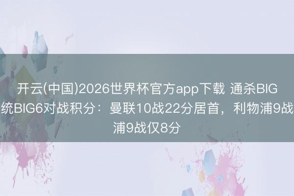 开云(中国)2026世界杯官方app下载 通杀BIG5！传统BIG6对战积分：曼联10战22分居首，利物浦9战仅8分