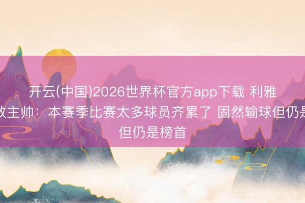 开云(中国)2026世界杯官方app下载 利雅得见效主帅：本赛季比赛太多球员齐累了 固然输球但仍是榜首