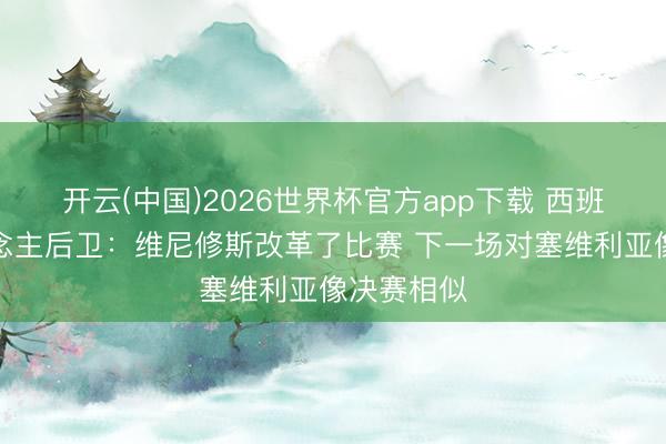 开云(中国)2026世界杯官方app下载 西班经纪东说念主后卫：维尼修斯改革了比赛 下一场对塞维利亚像决赛相似