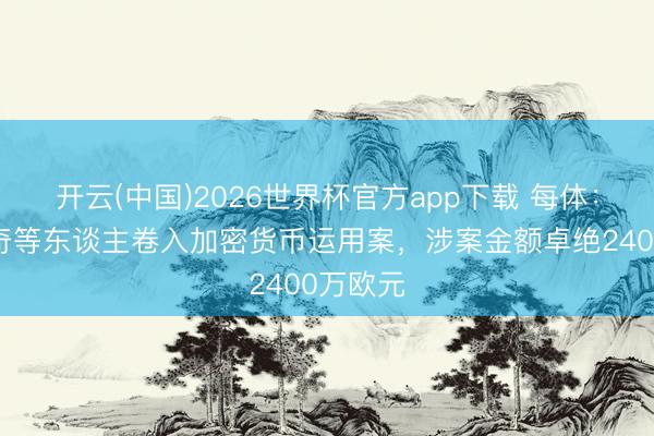 开云(中国)2026世界杯官方app下载 每体：拉基蒂奇等东谈主卷入加密货币运用案，涉案金额卓绝2400万欧元