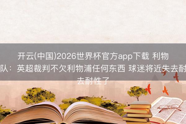 开云(中国)2026世界杯官方app下载 利物浦跟队：英超裁判不欠利物浦任何东西 球迷将近失去耐性了